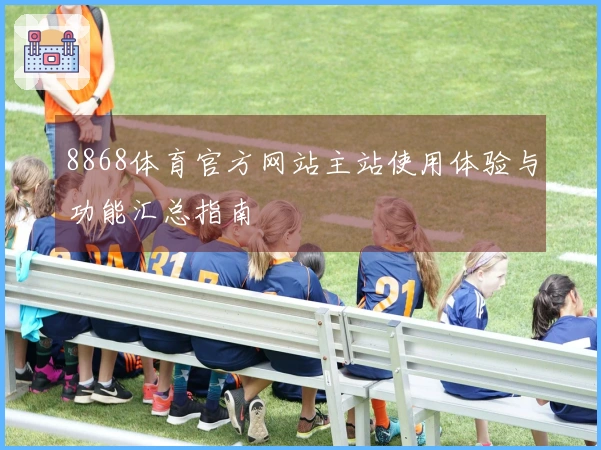 8868体育官方网站主站使用体验与功能汇总指南