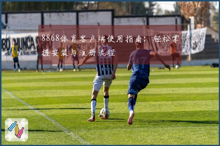 8868体育客户端使用指南：轻松掌握安装与注册流程