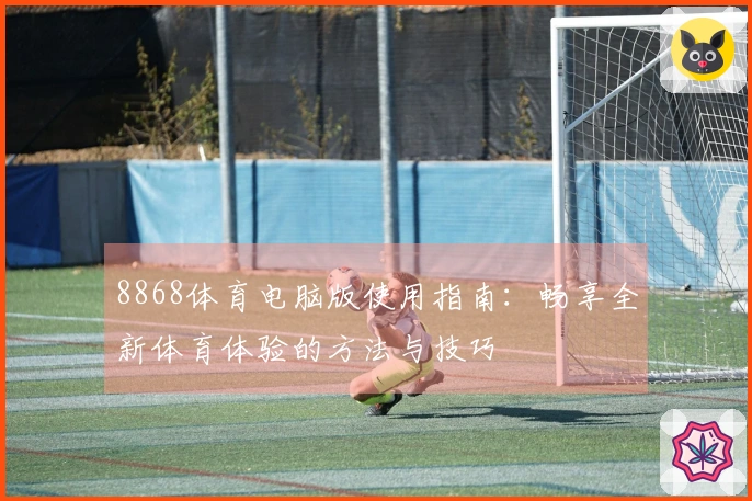 8868体育电脑版使用指南：畅享全新体育体验的方法与技巧