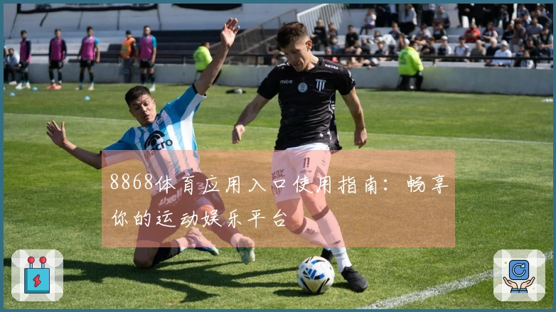 8868体育应用入口使用指南：畅享你的运动娱乐平台