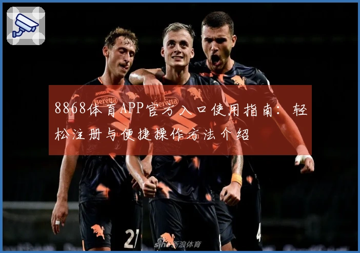 8868体育APP官方入口使用指南:轻松注册与便捷操作方法介绍