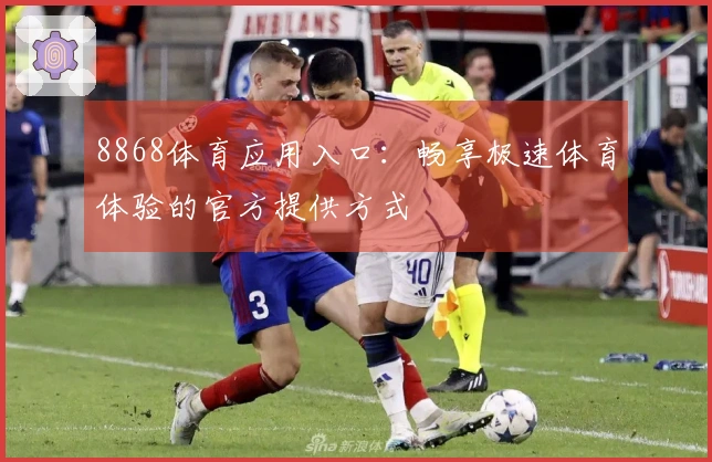 8868体育应用入口：畅享极速体育体验的官方提供方式