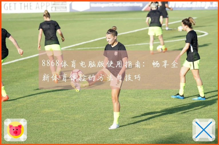 8868体育电脑版使用指南：畅享全新体育体验的方法与技巧