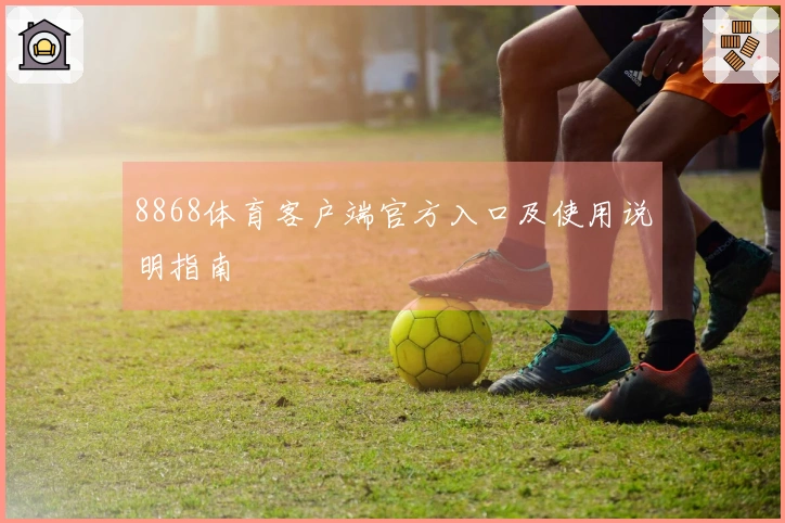 8868体育客户端官方入口及使用说明指南