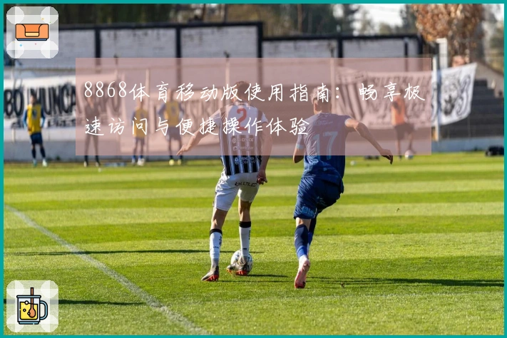 8868体育移动版使用指南：畅享极速访问与便捷操作体验