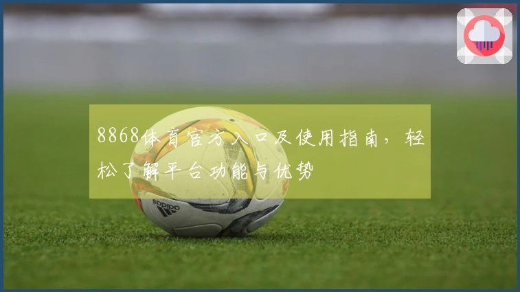 8868体育官方入口及使用指南，轻松了解平台功能与优势