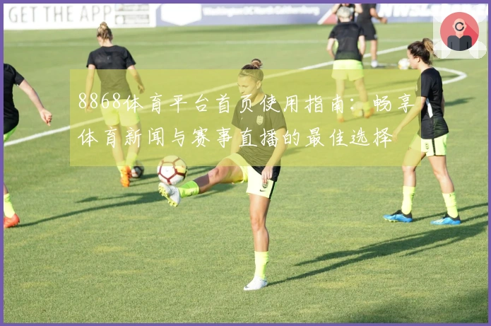8868体育平台首页使用指南：畅享体育新闻与赛事直播的最佳选择