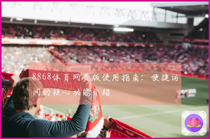 8868体育网页版使用指南：便捷访问的核心功能介绍