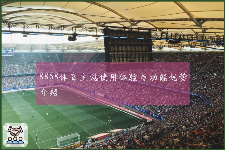 8868体育主站使用体验与功能优势介绍