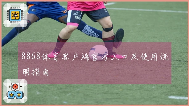 8868体育客户端官方入口及使用说明指南