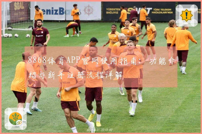 8868体育APP官网使用指南：功能介绍与新手注册流程详解