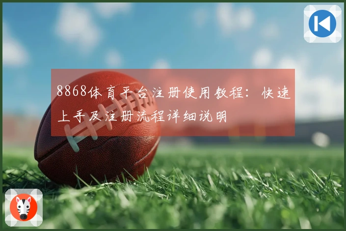 8868体育平台注册使用教程：快速上手及注册流程详细说明