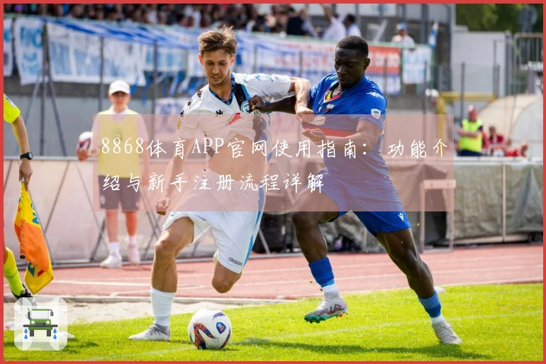 8868体育APP官网使用指南：功能介绍与新手注册流程详解