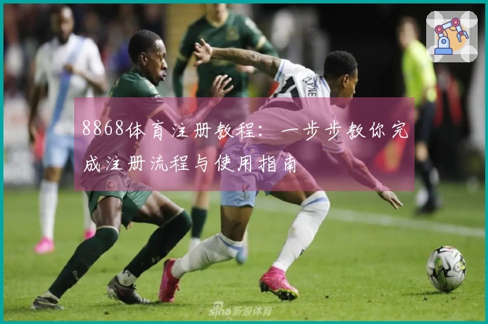 8868体育注册教程：一步步教你完成注册流程与使用指南