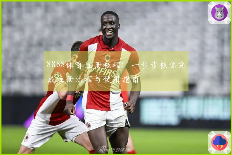 8868体育注册教程:一步步教你完成注册流程与使用指南