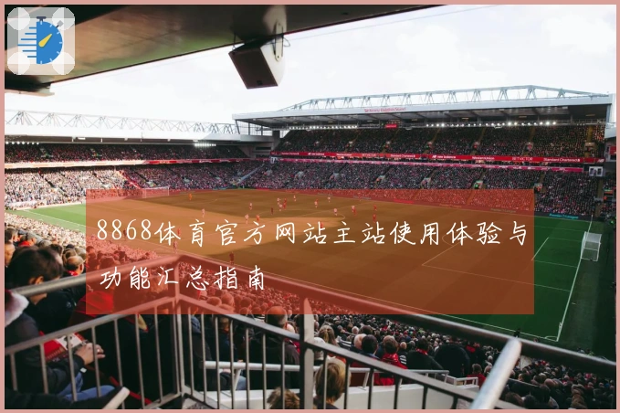 8868体育官方网站主站使用体验与功能汇总指南