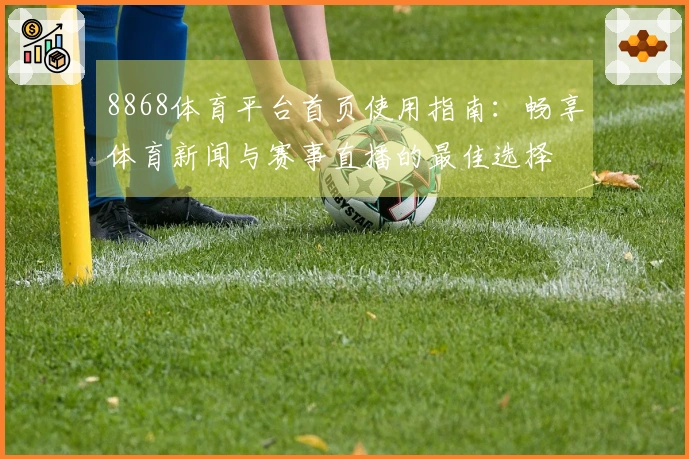8868体育平台首页使用指南：畅享体育新闻与赛事直播的最佳选择