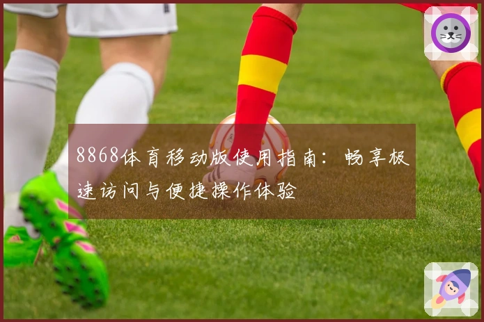 8868体育移动版使用指南:畅享极速访问与便捷操作体验