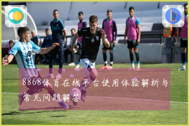 8868体育在线平台使用体验解析与常见问题解答