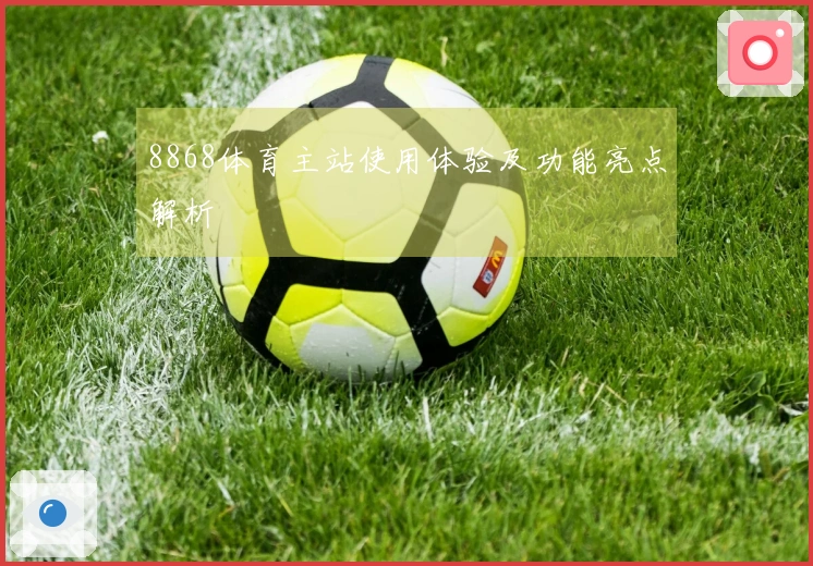8868体育主站使用体验及功能亮点解析