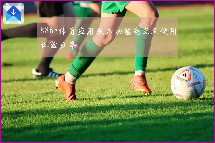 8868体育应用版本功能亮点及使用体验分享